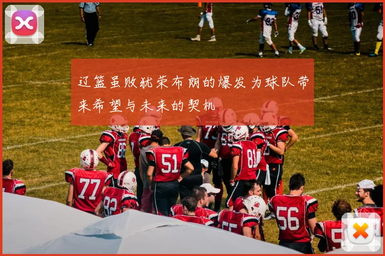 辽篮虽败犹荣布朗的爆发为球队带来希望与未来的契机