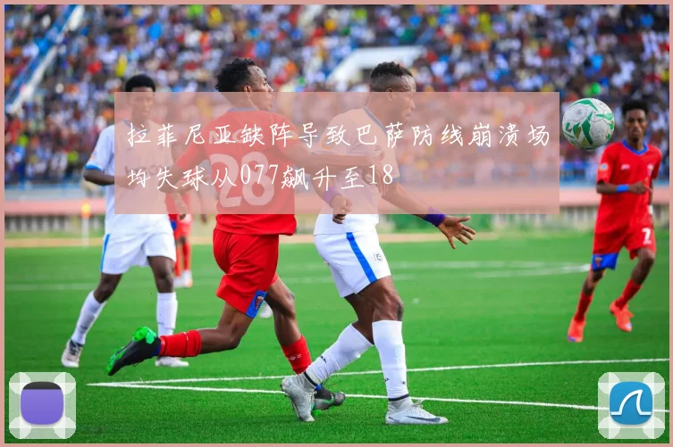 拉菲尼亚缺阵导致巴萨防线崩溃场均失球从077飙升至18