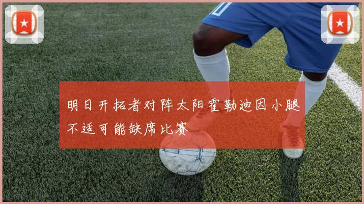 明日开拓者对阵太阳霍勒迪因小腿不适可能缺席比赛