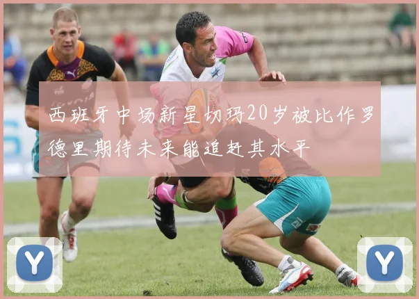 西班牙中场新星切玛20岁被比作罗德里期待未来能追赶其水平