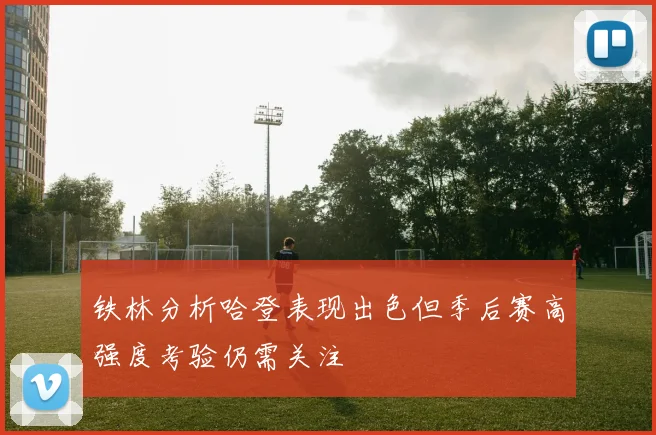 铁林分析哈登表现出色但季后赛高强度考验仍需关注