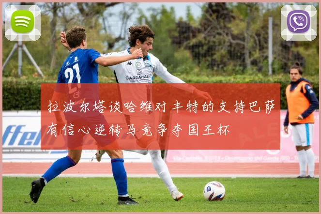 拉波尔塔谈哈维对丰特的支持巴萨有信心逆转马竞争夺国王杯