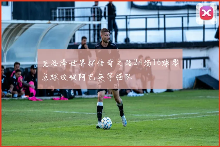 克洛泽世界杯传奇之路24场16球零点球攻破阿巴英等强队