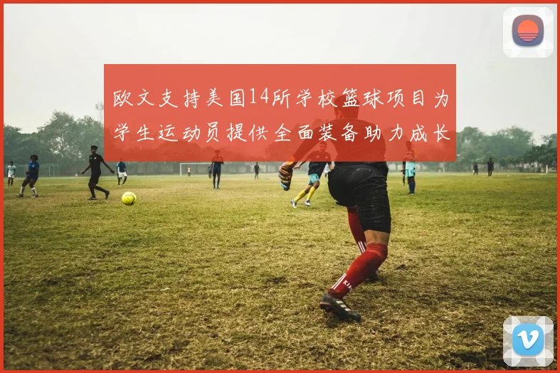 欧文支持美国14所学校篮球项目为学生运动员提供全面装备助力成长