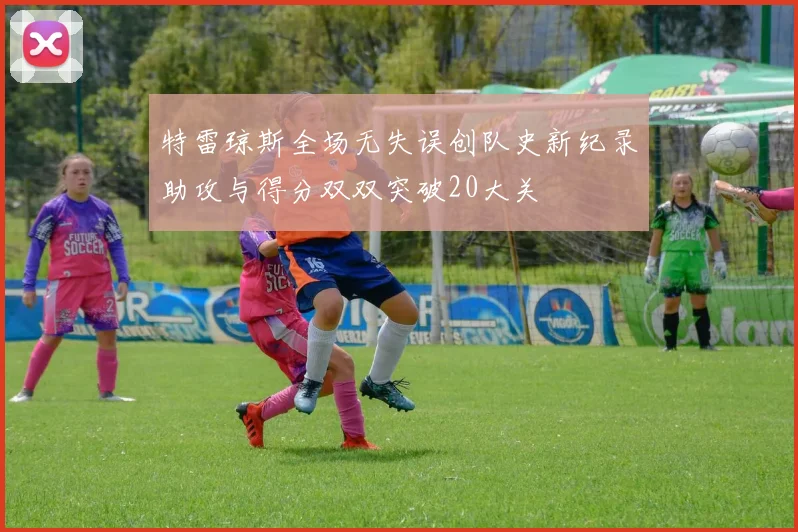 特雷琼斯全场无失误创队史新纪录助攻与得分双双突破20大关