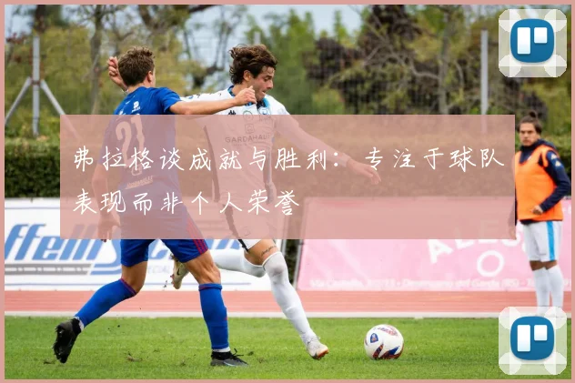 弗拉格谈成就与胜利：专注于球队表现而非个人荣誉