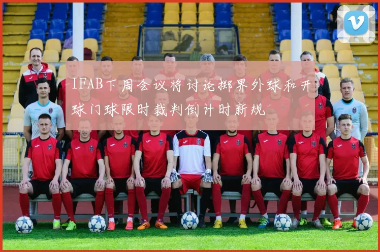 IFAB下周会议将讨论掷界外球和开球门球限时裁判倒计时新规
