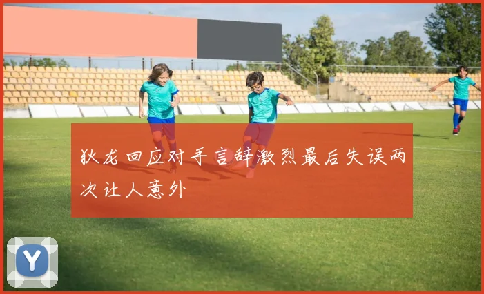 狄龙回应对手言辞激烈最后失误两次让人意外