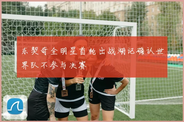 东契奇全明星首轮出战湖记确认世界队不参与决赛