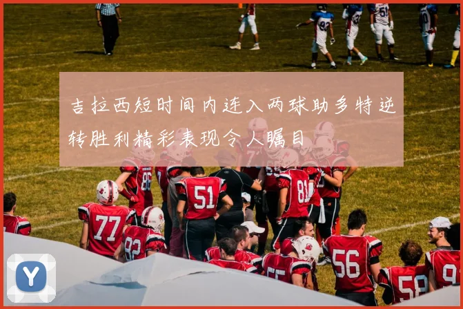 吉拉西短时间内连入两球助多特逆转胜利精彩表现令人瞩目