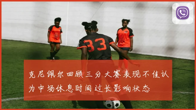克尼佩尔回顾三分大赛表现不佳认为中场休息时间过长影响状态