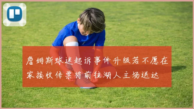 詹姆斯球迷起诉事件升级若不愿在家接收传票将前往湖人主场送达