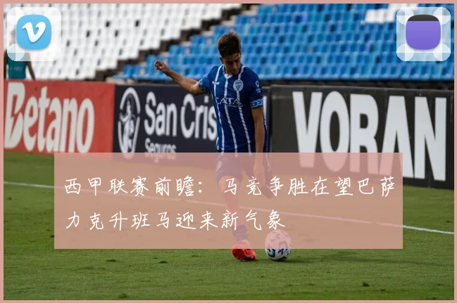 西甲联赛前瞻：马竞争胜在望巴萨力克升班马迎来新气象
