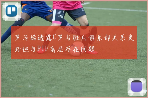 罗马诺透露C罗与胜利俱乐部关系良好但与PIF高层存在问题