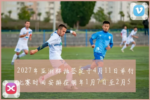 2027年亚洲杯抽签定于4月11日举行比赛时间安排在明年1月7日至2月5日
