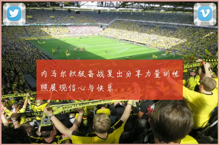 内马尔积极备战复出分享力量训练照展现信心与快乐