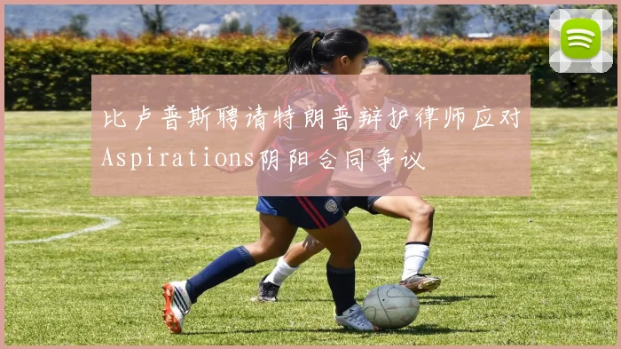 比卢普斯聘请特朗普辩护律师应对Aspirations阴阳合同争议