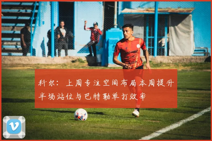 科尔：上周专注空间布局本周提升半场站位与巴特勒单打效率