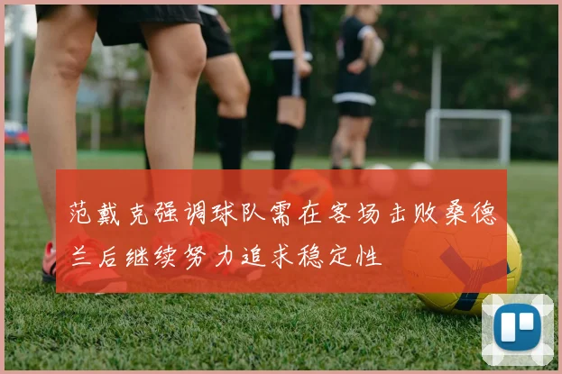 范戴克强调球队需在客场击败桑德兰后继续努力追求稳定性