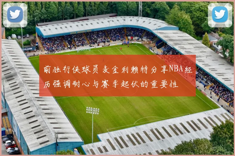 前独行侠球员麦金利赖特分享NBA经历强调耐心与赛季起伏的重要性