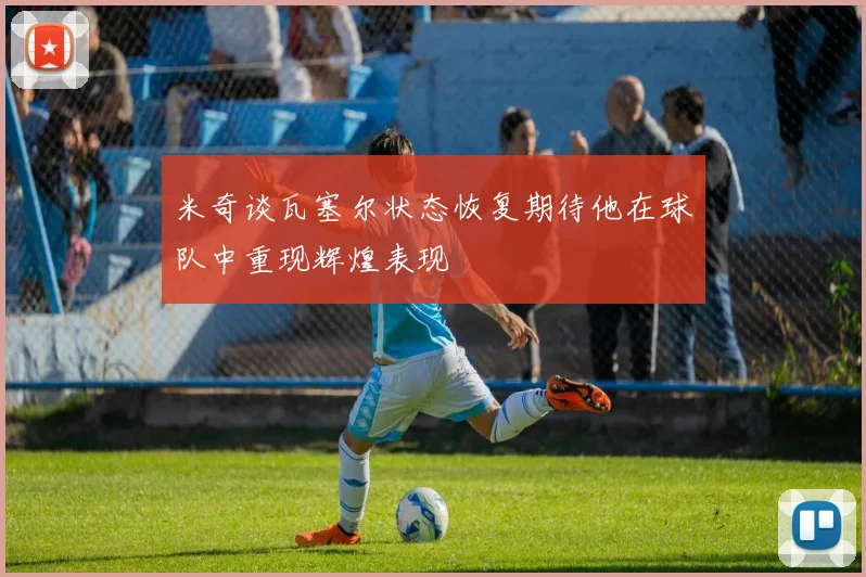 米奇谈瓦塞尔状态恢复期待他在球队中重现辉煌表现