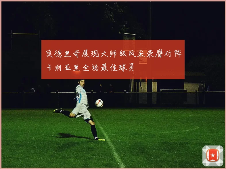 莫德里奇展现大师级风采荣膺对阵卡利亚里全场最佳球员