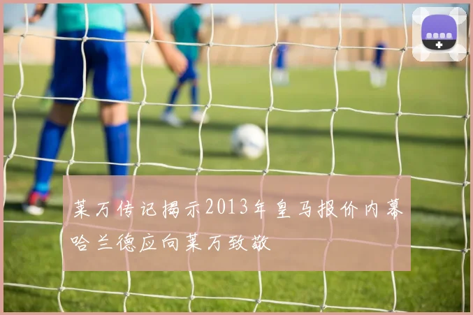 莱万传记揭示2013年皇马报价内幕哈兰德应向莱万致敬