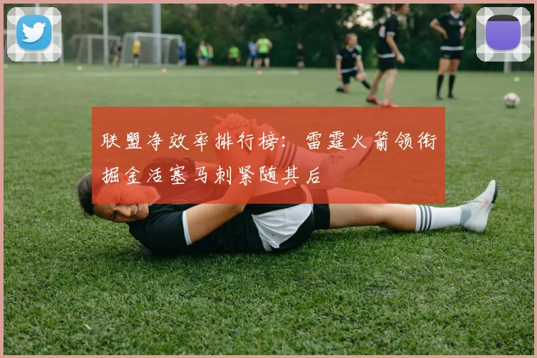 联盟净效率排行榜：雷霆火箭领衔掘金活塞马刺紧随其后