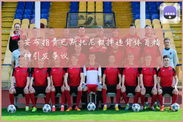 安布指责巴斯托尼假摔违背体育精神引发争议