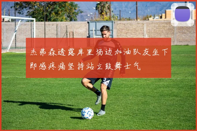 杰弗森透露库里场边加油队友坐下即感疼痛坚持站立鼓舞士气