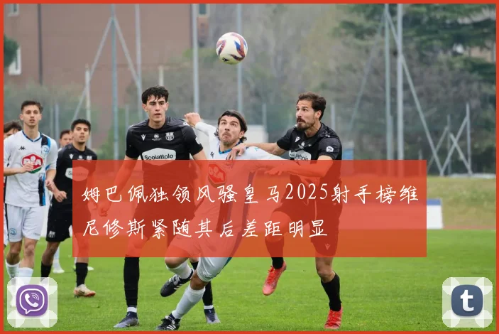 姆巴佩独领风骚皇马2025射手榜维尼修斯紧随其后差距明显