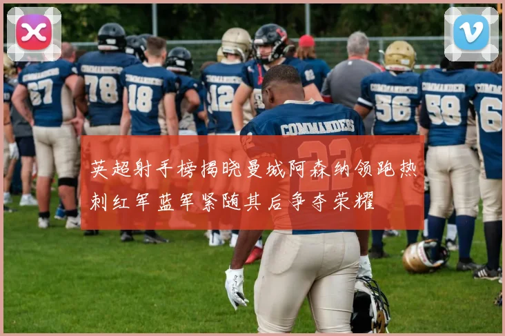 英超射手榜揭晓曼城阿森纳领跑热刺红军蓝军紧随其后争夺荣耀
