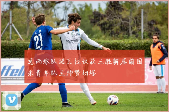 意丙球队诺瓦拉仅获三胜解雇前国米青年队主帅赞切塔