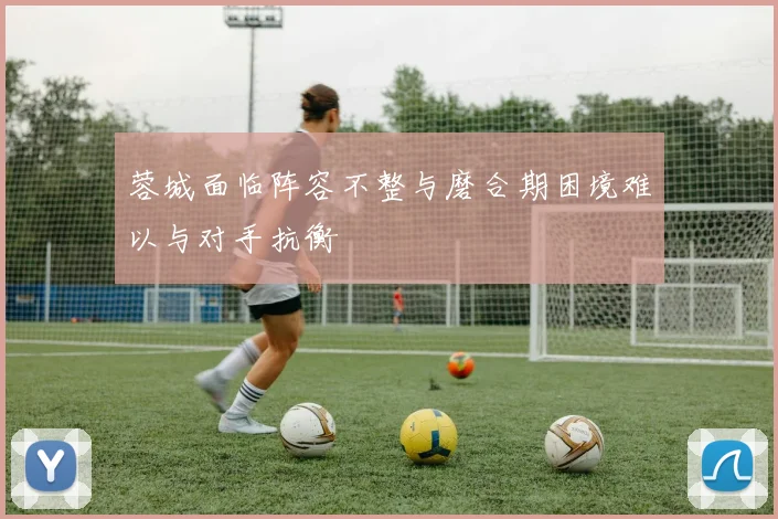 蓉城面临阵容不整与磨合期困境难以与对手抗衡