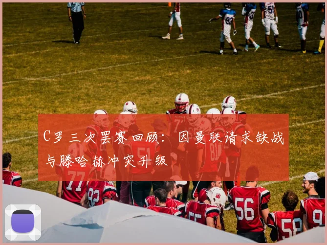 C罗三次罢赛回顾：因曼联请求缺战与滕哈赫冲突升级