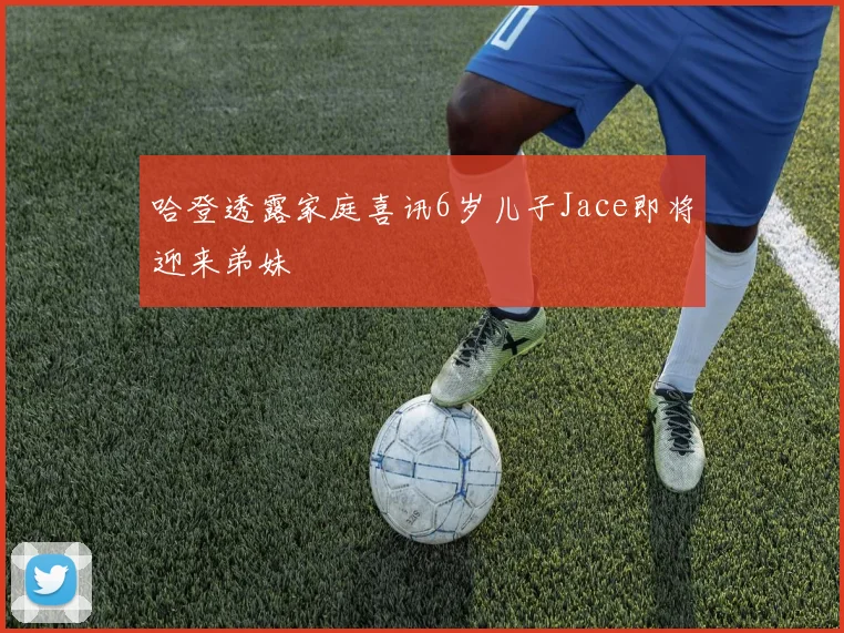 哈登透露家庭喜讯6岁儿子Jace即将迎来弟妹