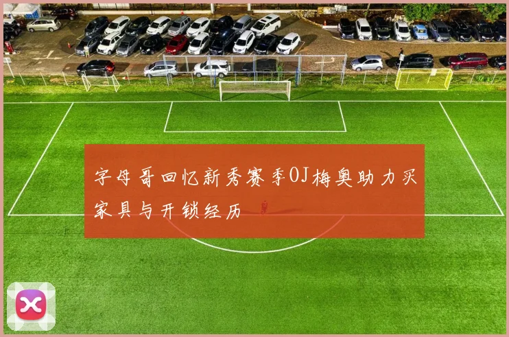 字母哥回忆新秀赛季OJ梅奥助力买家具与开锁经历