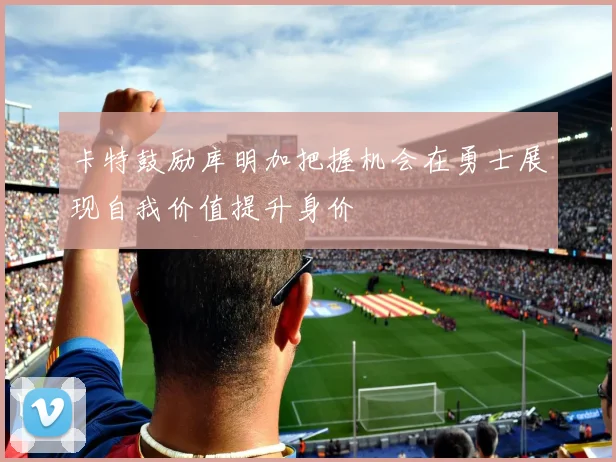 卡特鼓励库明加把握机会在勇士展现自我价值提升身价