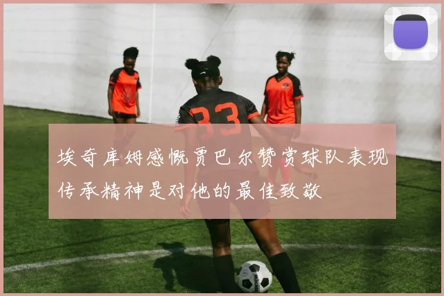 埃奇库姆感慨贾巴尔赞赏球队表现传承精神是对他的最佳致敬
