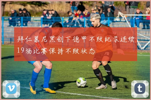 拜仁慕尼黑创下德甲不败纪录连续19场比赛保持不败状态