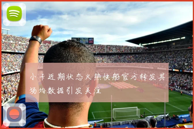 小卡近期状态火热快船官方转发其场均数据引发关注