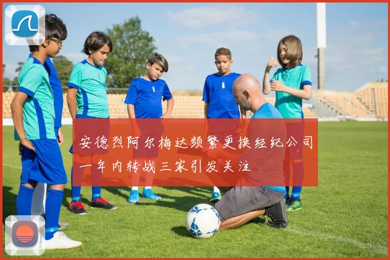 安德烈阿尔梅达频繁更换经纪公司一年内转战三家引发关注