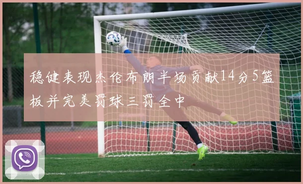 稳健表现杰伦布朗半场贡献14分5篮板并完美罚球三罚全中