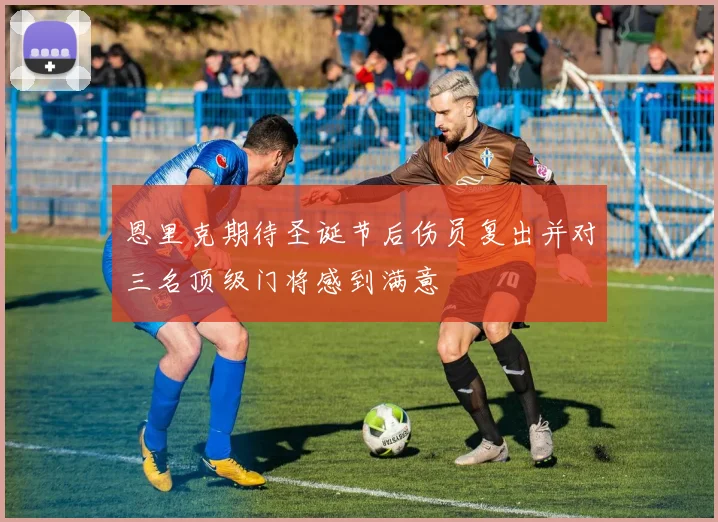 恩里克期待圣诞节后伤员复出并对三名顶级门将感到满意