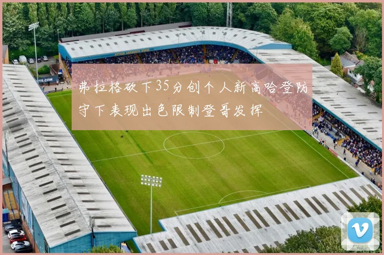 弗拉格砍下35分创个人新高哈登防守下表现出色限制登哥发挥