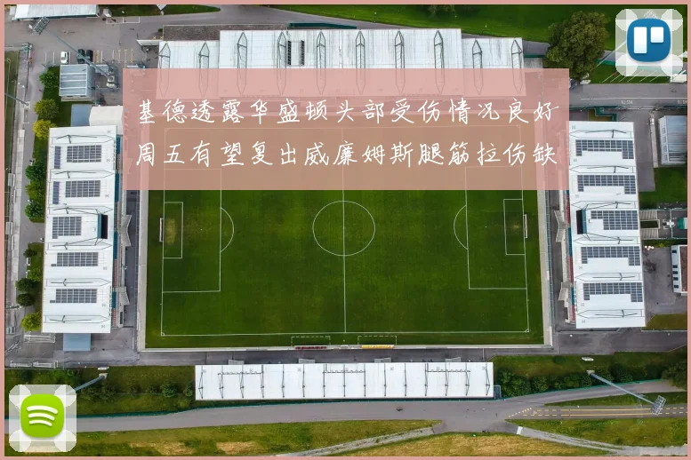 基德透露华盛顿头部受伤情况良好周五有望复出威廉姆斯腿筋拉伤缺席一周
