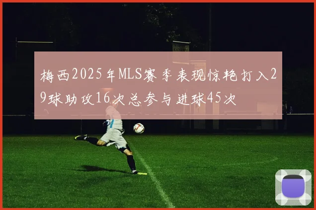 梅西2025年MLS赛季表现惊艳打入29球助攻16次总参与进球45次