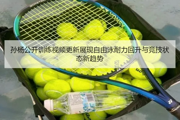 孙杨公开训练视频更新展现自由泳耐力回升与竞技状态新趋势 - kaiyun